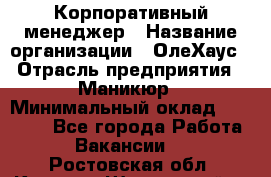 Корпоративный менеджер › Название организации ­ ОлеХаус › Отрасль предприятия ­ Маникюр › Минимальный оклад ­ 23 000 - Все города Работа » Вакансии   . Ростовская обл.,Каменск-Шахтинский г.